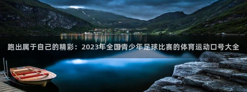 3377体育官网入口下载最新：跑出属于自己的精彩：2023年全国青少年足球比赛的体育运动口号大全