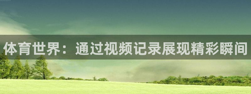 3377体育平台：体育世界：通过视频记录展现精彩瞬间