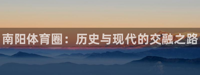 3377体育中国官方网站入口：南阳体育圈：历史与现代的交融之路