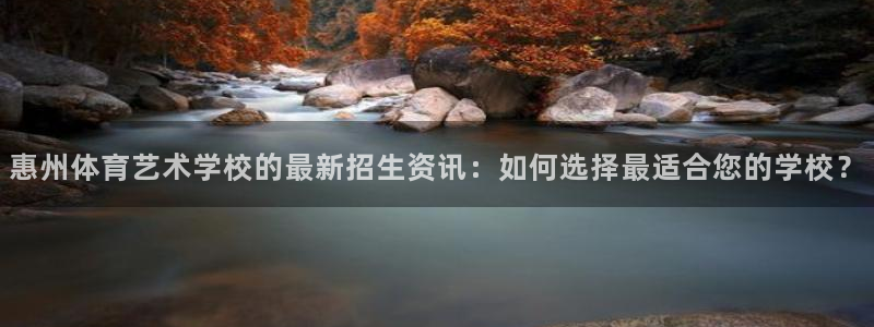 3377体育app官网下载地址：惠州体育艺术学校的最新招生资讯：如何选择最适合您的学校？