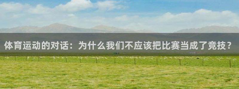 3377体育app登录入口：体育运动的对话：为什么我们不应该把比赛当成了竞技？