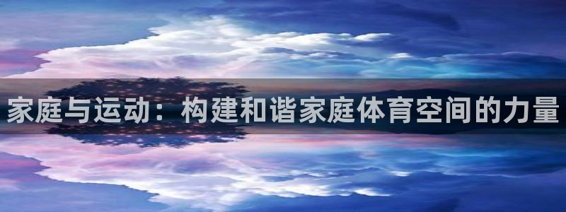 3377体育app下载安装：家庭与运动：构建和谐家庭体育空间的力量