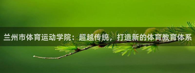 3377体育官网：兰州市体育运动学院：超越传统，打造新的体育教育体系