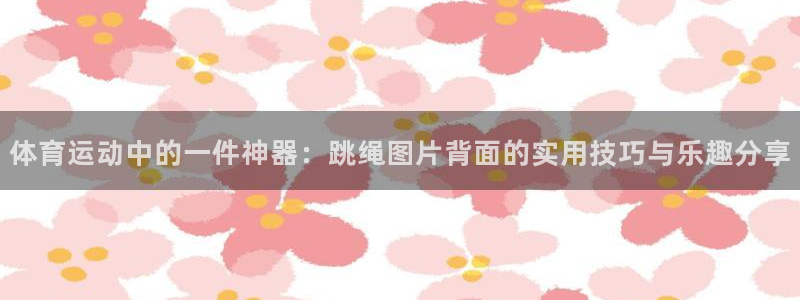 3377体育com：体育运动中的一件神器：跳绳图片背面的实用技巧与乐趣分享