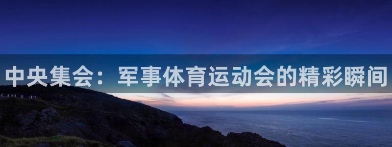 3377体育网页登录入口：中央集会：军事体育运动会的精彩瞬间