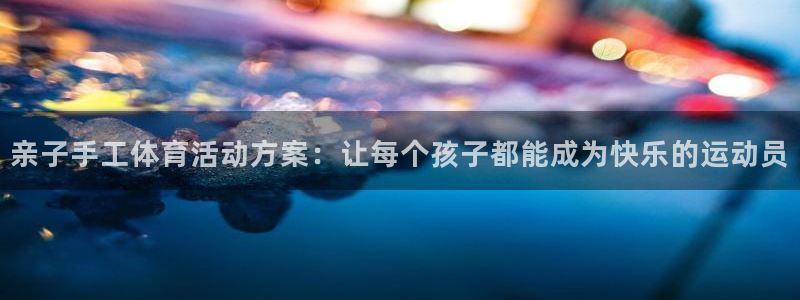 3377体育靠谱吗：亲子手工体育活动方案：让每个孩子都能成为快乐的运动员
