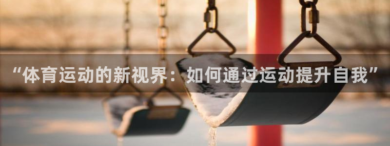 3377体育app登录入口：“体育运动的新视界：如何通过运动提升自我”