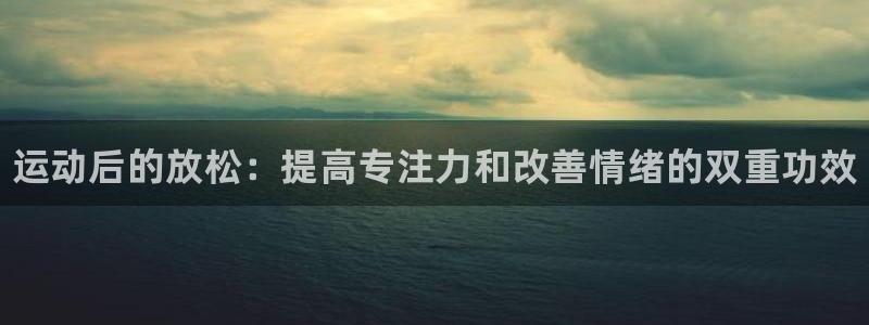 3377体育在线：运动后的放松：提高专注力和改善情绪的双重功效