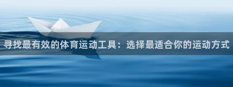 3377体育官网入口网页版：寻找最有效的体育运动工具：选择最适合你的运动方式