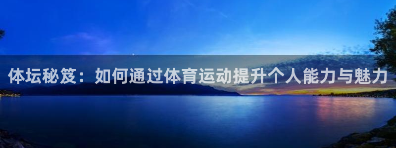 3377体育在线登录官网入口：体坛秘笈：如何通过体育运动提升个人能力与魅力