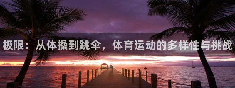 3377体育手机平台：极限：从体操到跳伞，体育运动的多样性与挑战