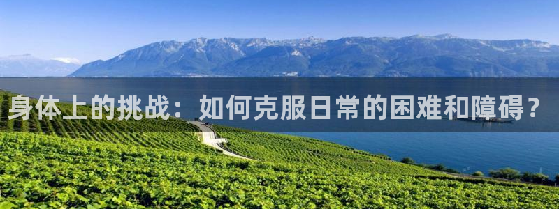 3377体育网页登录入口：身体上的挑战：如何克服日常的困难和障碍？